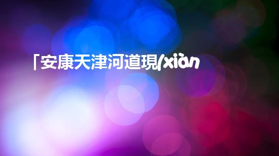 「安康天津河道現(xiàn)清淤后果，專家呼吁加強(qiáng)河道治理」
